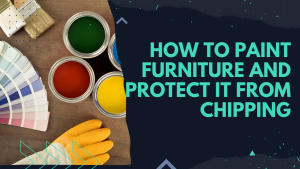 Read more about the article How to Paint Furniture and Protect it from Chipping